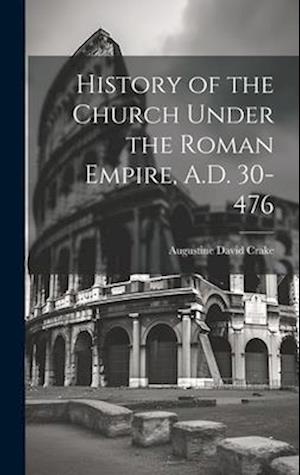 History of the Church Under the Roman Empire, A.D. 30-476