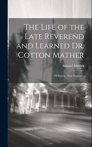 The Life of the Late Reverend and Learned Dr. Cotton Mather: Of Boston, (New England.)