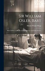 Sir William Osler, Bart: Brief Tributes to His Personality, Influence and Public Service 