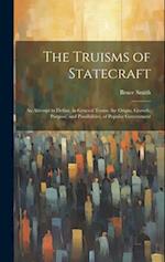 The Truisms of Statecraft: An Attempt to Define, in General Terms, the Origin, Growth, Purpose, and Possibilities, of Popular Government 