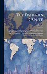The Fisheries Dispute: A Suggestion for Its Adjustment by Abrogating the Convention of 1818, and Resting On the Rights and Liberties Defined in the Tr