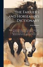 The Farrier's and Horseman's Dictionary: Being a Compleat System of Horsemanship. Containing I. Directions for the Knowledge of Horses, ... Viii. an E