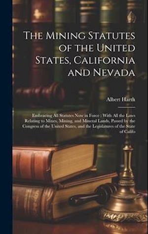 The Mining Statutes of the United States, California and Nevada: Embracing All Statutes Now in Force : With All the Laws Relating to Mines, Mining, an