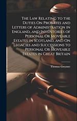 The Law Relating to the Duties On Probates and Letters of Administration in England, and Inventories of Personal Or Moveable Estates in Scotland, and 
