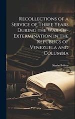Recollections of a Service of Three Years During the War-Of-Extermination in the Republics of Venezuela and Columbia 
