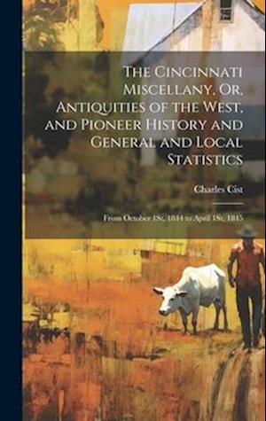 The Cincinnati Miscellany, Or, Antiquities of the West, and Pioneer History and General and Local Statistics: From October 1St, 1844 to April 1St, 184