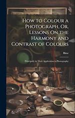 How to Colour a Photograph, Or, Lessons On the Harmony and Contrast of Colours: Principally in Their Application to Photography 