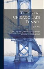 The Great Chicago Lake Tunnel: The Causes Which Led to Its Conception; the Great Undertaking; Obstacles Encountered; How the Work Was Performed; Launc