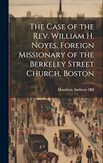 The Case of the Rev. William H. Noyes, Foreign Missionary of the Berkeley Street Church, Boston 