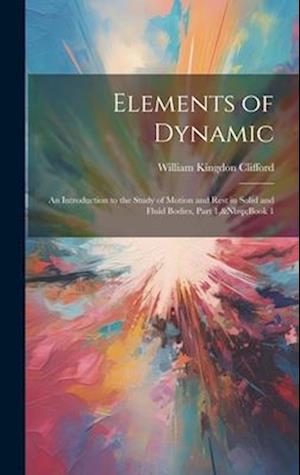 Elements of Dynamic: An Introduction to the Study of Motion and Rest in Solid and Fluid Bodies, Part 1,&Nbsp;Book 1
