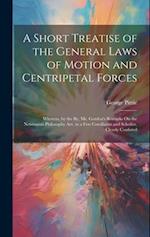 A Short Treatise of the General Laws of Motion and Centripetal Forces: Wherein, by the By, Mr. Gordon's Remarks On the Newtonian Philosophy Are, in a 