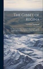 The Gibbet of Regina: The Truth About Riel, Sir John A. Macdonald and His Cabinet Before Public Opinion, by One Who Knows 
