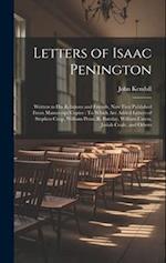 Letters of Isaac Penington: Written to His Relations and Friends, Now First Published From Manuscript Copies : To Which Are Added Letters of Stephen C
