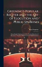 Greening's Popular Reciter and the Art of Elocution and Public Speaking: Being Simple Explanations of the Various Branches of Elocution : Together Wit