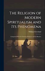 The Religion of Modern Spiritualism and Its Phenomena: Compared With the Christian Religion and Its Miracles 