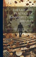 The Law and Practice of Bankruptcy in Ireland: Comprehending All Statutes, Rules, and Orders, Now in Force ; With Forms and Directions for Use 