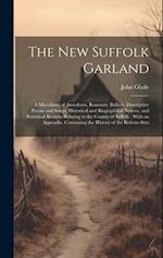 The New Suffolk Garland: A Miscellany of Anecdotes, Romantic Ballads, Descriptive Poems and Songs, Historical and Biographical Notices, and Statistica