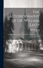 The Autobiography of Dr. William Laud: Archbishop of Canterbury, and Martyr : Collected From His Remains 