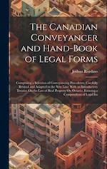 The Canadian Conveyancer and Hand-Book of Legal Forms: Comprising a Selection of Conveyancing Precedents, Carefully Revised and Adapted to the New Law