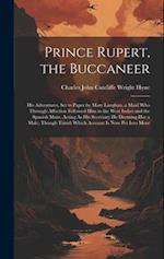 Prince Rupert, the Buccaneer: His Adventures, Set to Paper by Mary Laughan, a Maid Who Through Affection Followed Him to the West Indies and the Spani