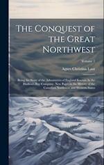 The Conquest of the Great Northwest: Being the Story of the Adventurers of England Known As the Hudson's Bay Company. New Pages in the History of the 