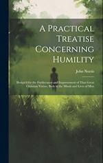 A Practical Treatise Concerning Humility: Design'd for the Furtherance and Improvement of That Great Christian Vertue, Both in the Minds and Lives of 