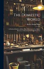 The Domestic World: A Practical Guide in All the Daily Difficulties of the Higher Branches of Domestic and Social Economy 