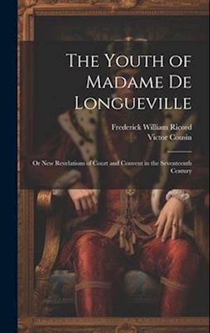The Youth of Madame De Longueville: Or New Revelations of Court and Convent in the Seventeenth Century