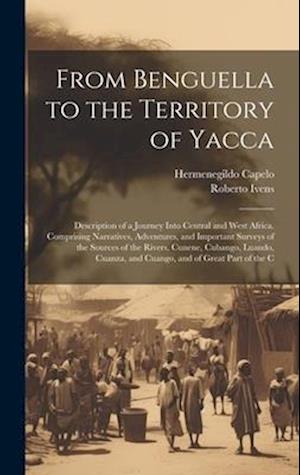 From Benguella to the Territory of Yacca: Description of a Journey Into Central and West Africa. Comprising Narratives, Adventures, and Important Surv