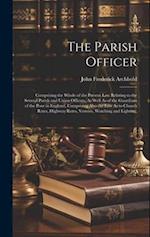 The Parish Officer: Comprising the Whole of the Present Law Relating to the Several Parish and Union Officers, As Well As of the Guardians of the Poor