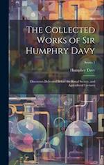 The Collected Works of Sir Humphry Davy: Discourses Delivered Before the Royal Society, and Agricultural Lectures; Series 1 