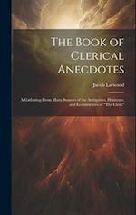 The Book of Clerical Anecdotes: A Gathering From Many Sources of the Antiquities, Humours, and Eccentricities of "The Cloth" 