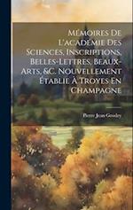 Mémoires De L'académie Des Sciences, Inscriptions, Belles-Lettres, Beaux-Arts, &c. Nouvellement Établie À Troyes En Champagne