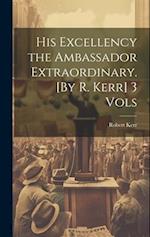 His Excellency the Ambassador Extraordinary. [By R. Kerr] 3 Vols 