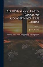 An History of Early Opinions Concerning Jesus Christ: Compiled From Original Writers; Proving That the Christian Church Was at First Unitarian; Volume