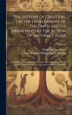 The History of Creation, Or, the Development of the Earth and Its Inhabitants by the Action of Natural Causes: A Popular Exposition of the Doctrine of