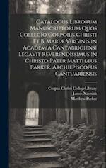 Catalogus Librorum Manuscriptorum Quos Collegio Corporis Christi Et B. Mariæ Virginis in Academia Cantabrigiensi Legavit Reverendissimus in Christo Pa