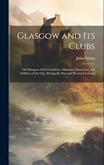 Glasgow and Its Clubs: Or Glimpses of the Condition, Manners, Characters, and Oddities of the City, During the Past and Present Centuries 