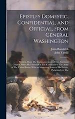 Epistles Domestic, Confidential, and Official, From General Washington: Written About The Commencement of The American Contest, When He Entered On The