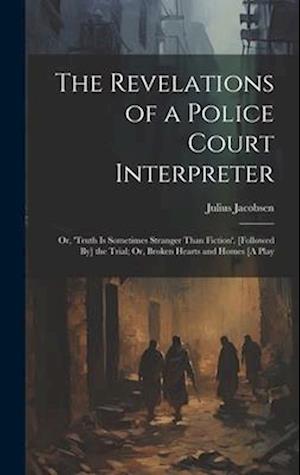 The Revelations of a Police Court Interpreter: Or, 'truth Is Sometimes Stranger Than Fiction'. [Followed By] the Trial; Or, Broken Hearts and Homes [A