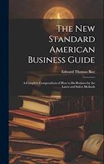 The New Standard American Business Guide: A Complete Compendium of How to Do Business by the Latest and Safest Methods 