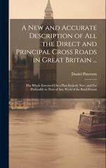 A New and Accurate Description of All the Direct and Principal Cross Roads in Great Britain ...: The Whole Executed On a Plan Entirely New, and Far Pr