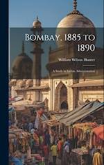 Bombay, 1885 to 1890: A Study in Indian Administration 
