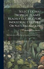 Select Extra-Tropical Plants Readily Eligible for Industrial Culture Or Naturalisation: With Indications of Their Native Countries and Some of Their U