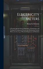 Electricity Meters: A Treatise On the General Principles, Construction, and Testing of Continuous Current and Alternating Current Meters, for the Use 