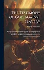 The Testimony of God Against Slavery: A Collection of Passages From the Bible : Which Show the Sin of Holding and Treating the Human Species As Proper