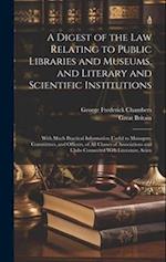 A Digest of the Law Relating to Public Libraries and Museums, and Literary and Scientific Institutions: With Much Practical Information Useful to Mana