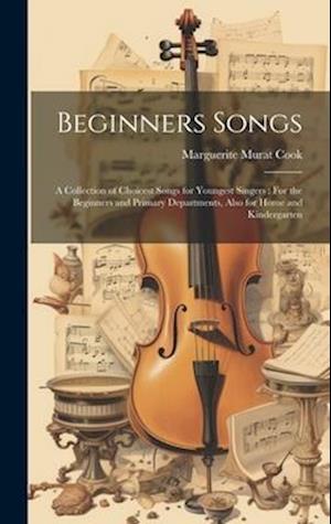 Beginners Songs: A Collection of Choicest Songs for Youngest Singers : For the Beginners and Primary Departments, Also for Home and Kindergarten