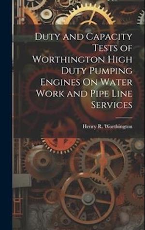 Duty and Capacity Tests of Worthington High Duty Pumping Engines On Water Work and Pipe Line Services