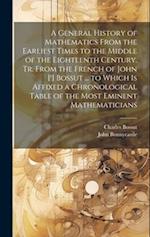 A General History of Mathematics From the Earliest Times to the Middle of the Eighteenth Century. Tr. From the French of John [!] Bossut ... to Which 